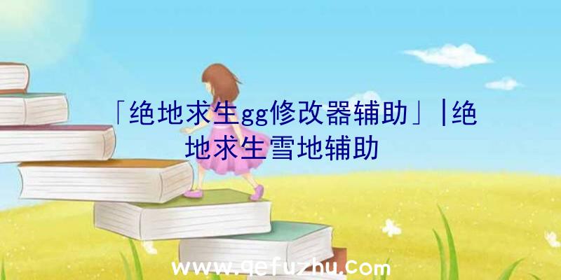 「绝地求生gg修改器辅助」|绝地求生雪地辅助